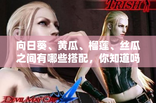 向日葵、黃瓜、榴蓮、絲瓜之間有哪些搭配，你知道嗎？