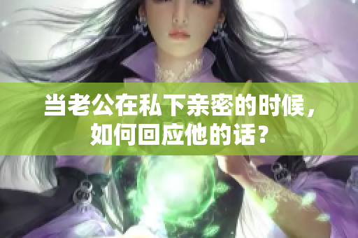 當(dāng)老公在私下親密的時(shí)候，如何回應(yīng)他的話？