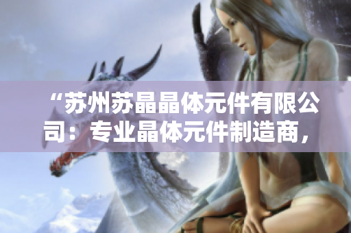 “蘇州蘇晶晶體元件有限公司：專業(yè)晶體元件制造商，致力于提供高品質(zhì)產(chǎn)品和卓越服務(wù)”