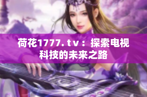 荷花1777. tⅴ：探索電視科技的未來之路