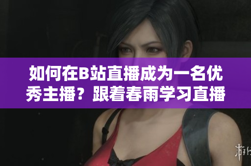 如何在B站直播成為一名優(yōu)秀主播？跟著春雨學(xué)習(xí)直播技巧