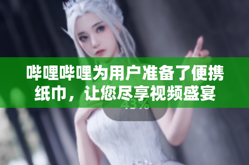 嗶哩嗶哩為用戶準備了便攜紙巾，讓您盡享視頻盛宴