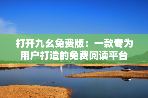 打開九幺免費版：一款專為用戶打造的免費閱讀平臺