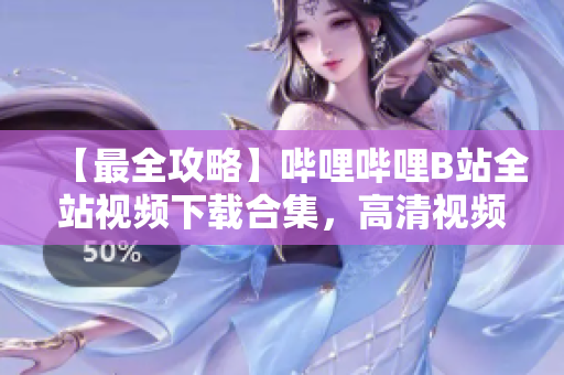 【最全攻略】嗶哩嗶哩B站全站視頻下載合集，高清視頻資源一網(wǎng)打盡