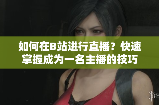 如何在B站進(jìn)行直播？快速掌握成為一名主播的技巧