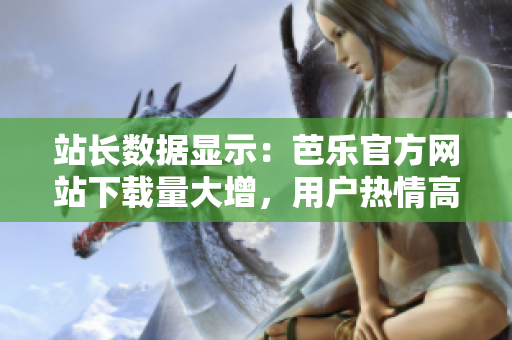 站長(zhǎng)數(shù)據(jù)顯示：芭樂(lè)官方網(wǎng)站下載量大增，用戶熱情高漲