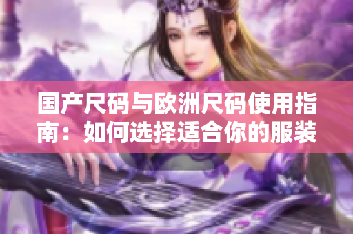 國產(chǎn)尺碼與歐洲尺碼使用指南：如何選擇適合你的服裝尺碼