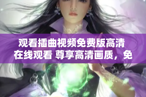 觀看插曲視頻免費版高清 在線觀看 尊享高清畫質(zhì)，免費暢享插曲視頻名場面