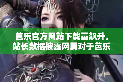 芭樂官方網(wǎng)站下載量飆升，站長數(shù)據(jù)披露網(wǎng)民對于芭樂的追捧超乎想象