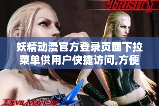 妖精動(dòng)漫官方登錄頁(yè)面下拉菜單供用戶快捷訪問(wèn),方便快捷進(jìn)入動(dòng)漫世界
