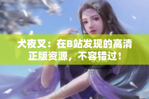 犬夜叉：在B站發(fā)現(xiàn)的高清正版資源，不容錯過！