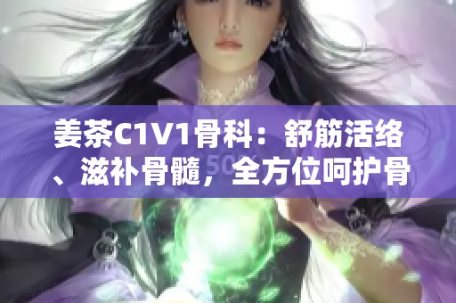 姜茶C1V1骨科：舒筋活絡(luò)、滋補骨髓，全方位呵護骨科健康