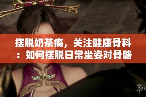 擺脫奶茶癮，關(guān)注健康骨科：如何擺脫日常坐姿對(duì)骨骼的負(fù)面影響