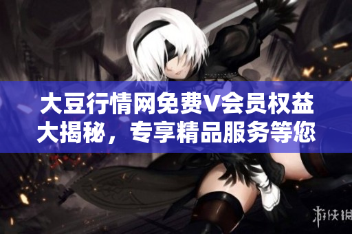 大豆行情網(wǎng)免費V會員權(quán)益大揭秘，專享精品服務(wù)等您來體驗