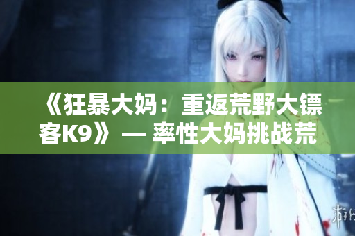 《狂暴大媽：重返荒野大鏢客K9》 — 率性大媽挑戰(zhàn)荒野新篇章
