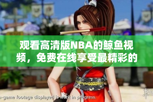 觀看高清版NBA的鯨魚視頻，免費在線享受最精彩的比賽！
