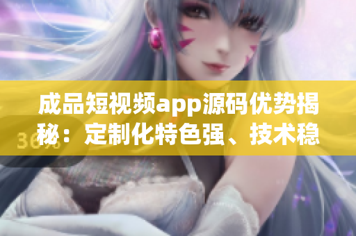 成品短視頻app源碼優(yōu)勢(shì)揭秘：定制化特色強(qiáng)、技術(shù)穩(wěn)定可靠，打造高效精品視頻平臺(tái)