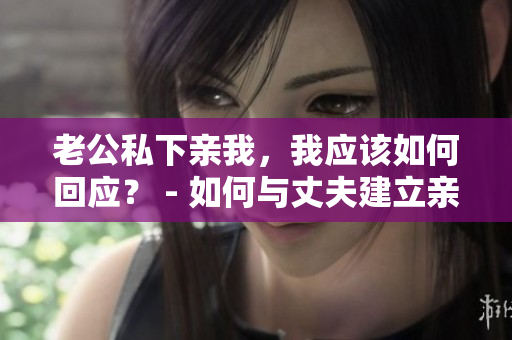 老公私下親我，我應(yīng)該如何回應(yīng)？ - 如何與丈夫建立親密關(guān)系