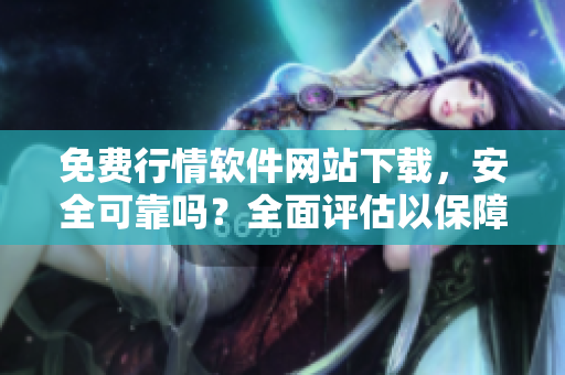免費(fèi)行情軟件網(wǎng)站下載，安全可靠嗎？全面評(píng)估以保障您的安全。