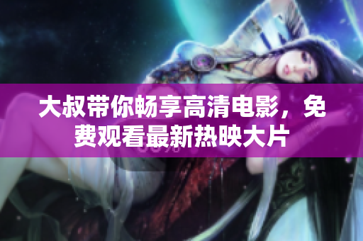大叔帶你暢享高清電影，免費(fèi)觀看最新熱映大片