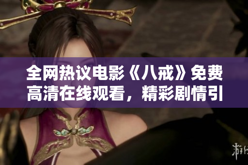 全網(wǎng)熱議電影《八戒》免費高清在線觀看，精彩劇情引爆觀影狂潮
