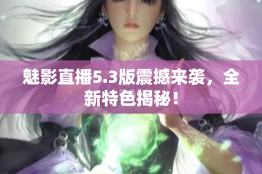 魅影直播5.3版震撼來(lái)襲，全新特色揭秘！