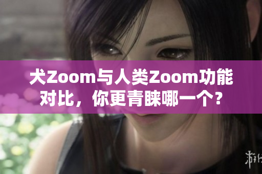 犬Zoom與人類Zoom功能對比，你更青睞哪一個？