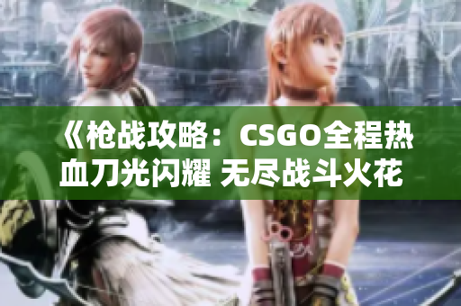 《槍戰(zhàn)攻略：CSGO全程熱血刀光閃耀 無(wú)盡戰(zhàn)斗火花綻放》