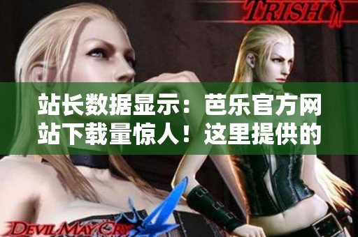 站長數(shù)據(jù)顯示：芭樂官方網(wǎng)站下載量驚人！這里提供的軟件不容錯過