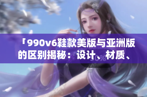 「990v6鞋款美版與亞洲版的區(qū)別揭秘：設(shè)計、材質(zhì)、尺碼差異全面解析」