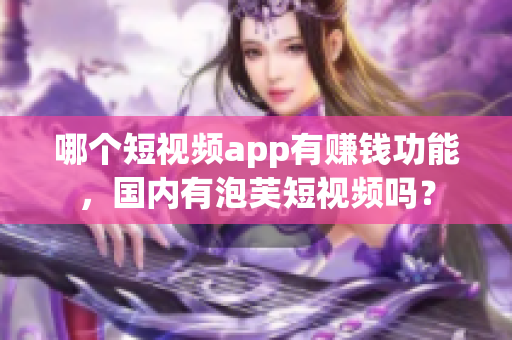 哪個短視頻app有賺錢功能，國內(nèi)有泡芙短視頻嗎？