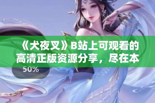 《犬夜叉》B站上可觀看的高清正版資源分享，盡在本文詳細(xì)介紹