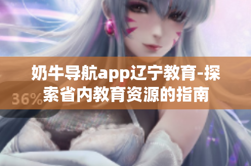 奶牛導(dǎo)航app遼寧教育-探索省內(nèi)教育資源的指南