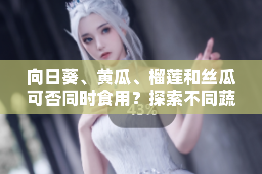 向日葵、黃瓜、榴蓮和絲瓜可否同時(shí)食用？探索不同蔬果組合的飲食促進(jìn)，科學(xué)告訴你最佳搭配！