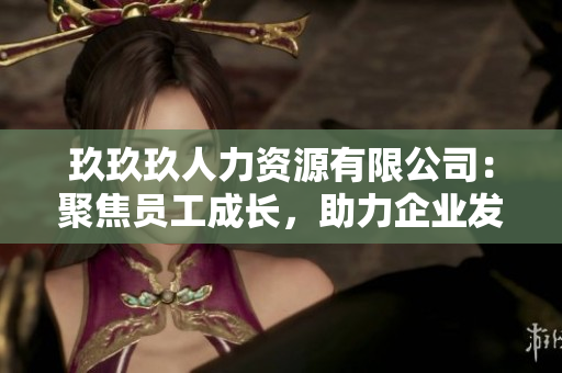 玖玖玖人力資源有限公司：聚焦員工成長，助力企業(yè)發(fā)展