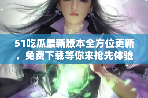 51吃瓜最新版本全方位更新，免費下載等你來搶先體驗，趕緊來升級吧!