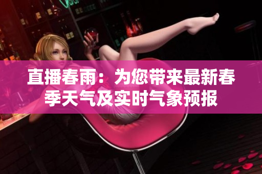 直播春雨：為您帶來最新春季天氣及實(shí)時(shí)氣象預(yù)報(bào)