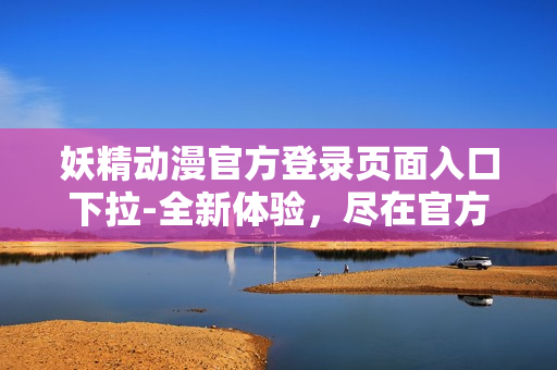 妖精動(dòng)漫官方登錄頁(yè)面入口下拉-全新體驗(yàn)，盡在官方網(wǎng)站!
