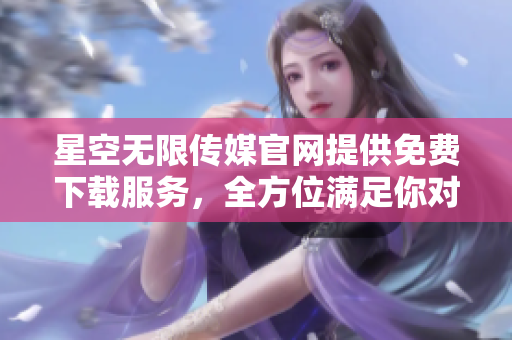 星空無限傳媒官網(wǎng)提供免費(fèi)下載服務(wù)，全方位滿足你對(duì)影視資源的需求