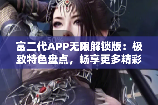 富二代APP無限解鎖版：極致特色盤點，暢享更多精彩內(nèi)容