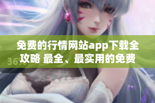 免費的行情網(wǎng)站app下載全攻略 最全、最實用的免費行情軟件下載指南