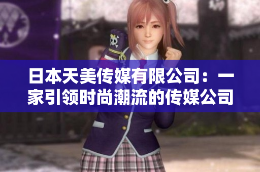 日本天美傳媒有限公司：一家引領(lǐng)時(shí)尚潮流的傳媒公司調(diào)查