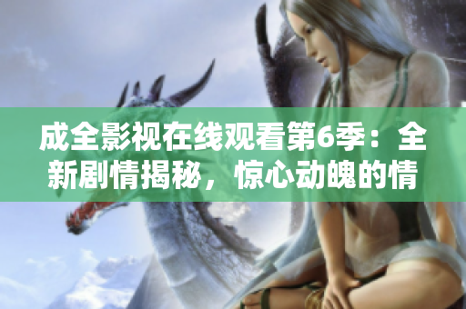 成全影視在線觀看第6季：全新劇情揭秘，驚心動魄的情節(jié)大揭秘