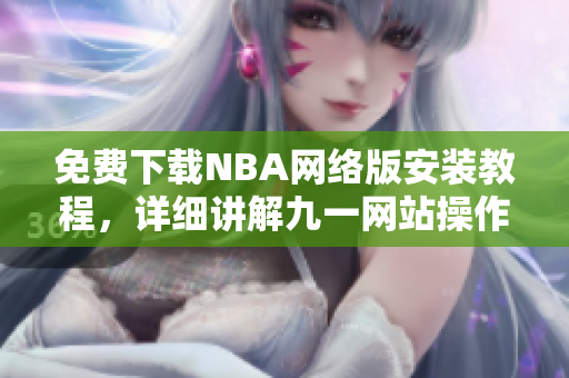 免費下載NBA網(wǎng)絡(luò)版安裝教程，詳細講解九一網(wǎng)站操作步驟
