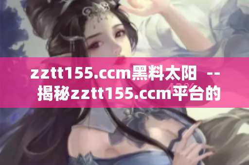 zztt155.ccm黑料太陽  --  揭秘zztt155.ccm平臺的不可告人之秘
