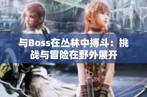 與Boss在叢林中搏斗：挑戰(zhàn)與冒險在野外展開