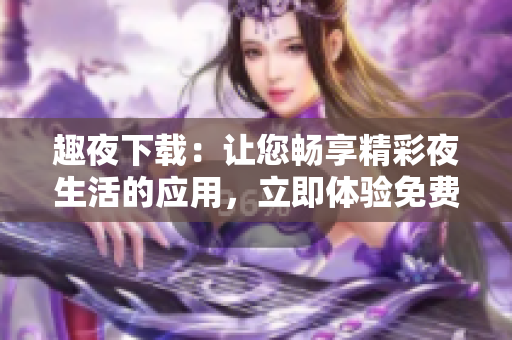 趣夜下載：讓您暢享精彩夜生活的應(yīng)用，立即體驗(yàn)免費(fèi)內(nèi)容