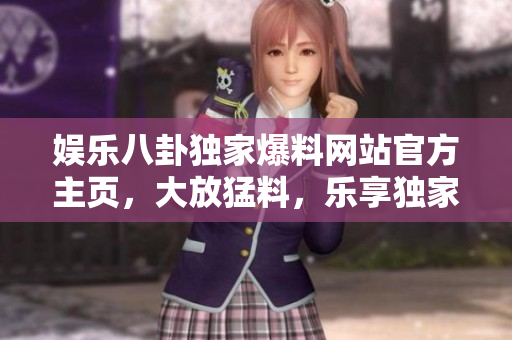 娛樂八卦獨(dú)家爆料網(wǎng)站官方主頁，大放猛料，樂享獨(dú)家內(nèi)幕報(bào)道