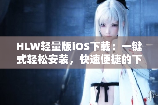 HLW輕量版iOS下載：一鍵式輕松安裝，快速便捷的下載體驗