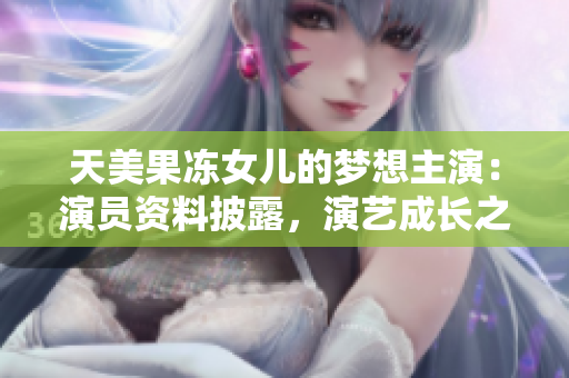 天美果凍女兒的夢(mèng)想主演：演員資料披露，演藝成長之路